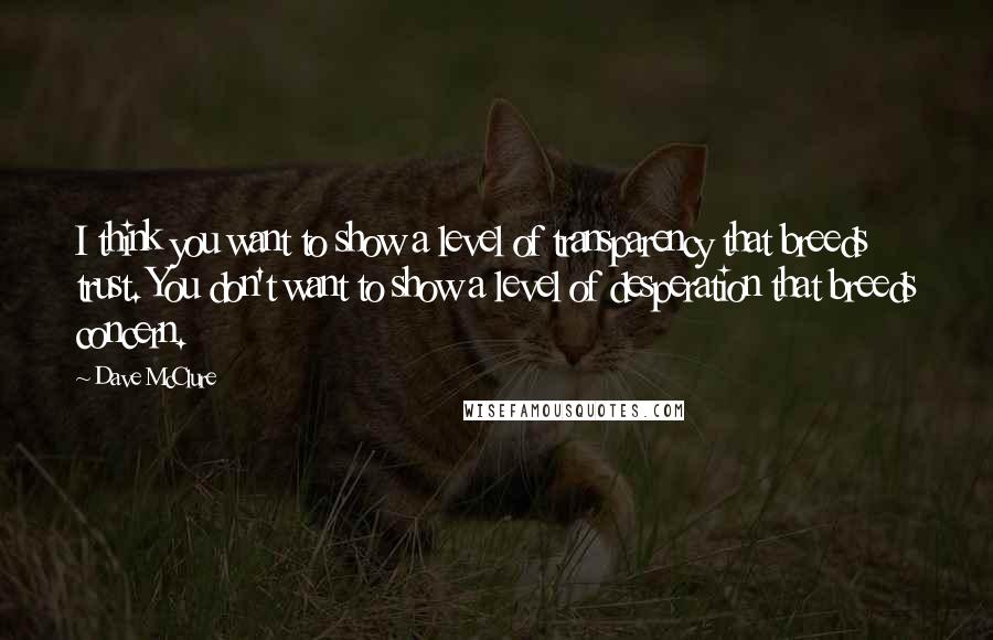 Dave McClure Quotes: I think you want to show a level of transparency that breeds trust. You don't want to show a level of desperation that breeds concern.