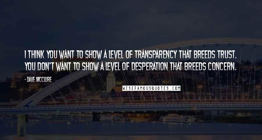 Dave McClure Quotes: I think you want to show a level of transparency that breeds trust. You don't want to show a level of desperation that breeds concern.