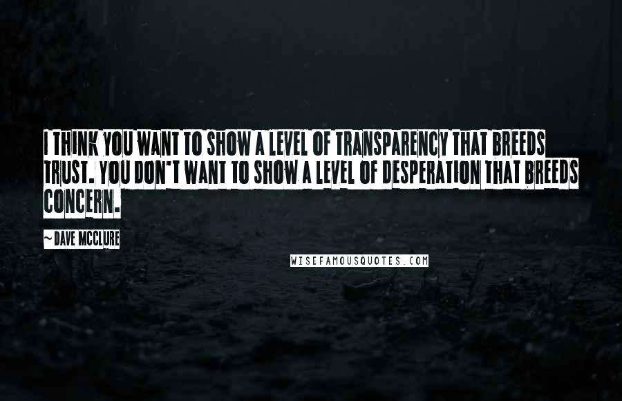 Dave McClure Quotes: I think you want to show a level of transparency that breeds trust. You don't want to show a level of desperation that breeds concern.