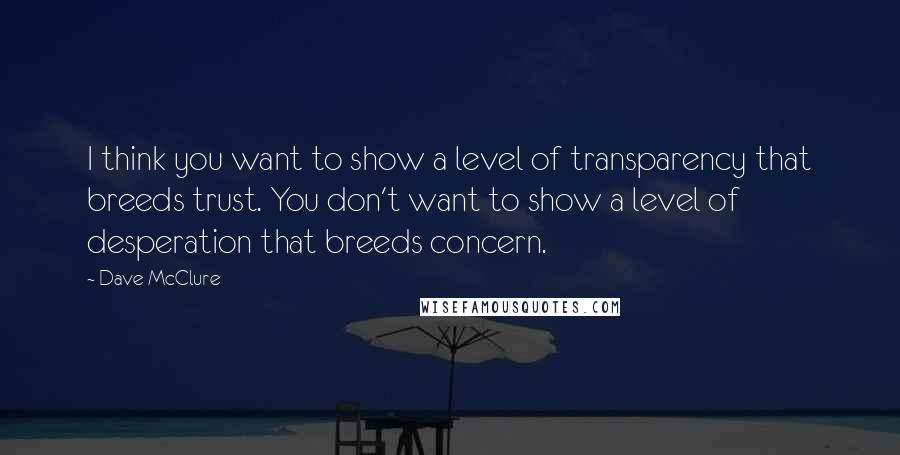Dave McClure Quotes: I think you want to show a level of transparency that breeds trust. You don't want to show a level of desperation that breeds concern.
