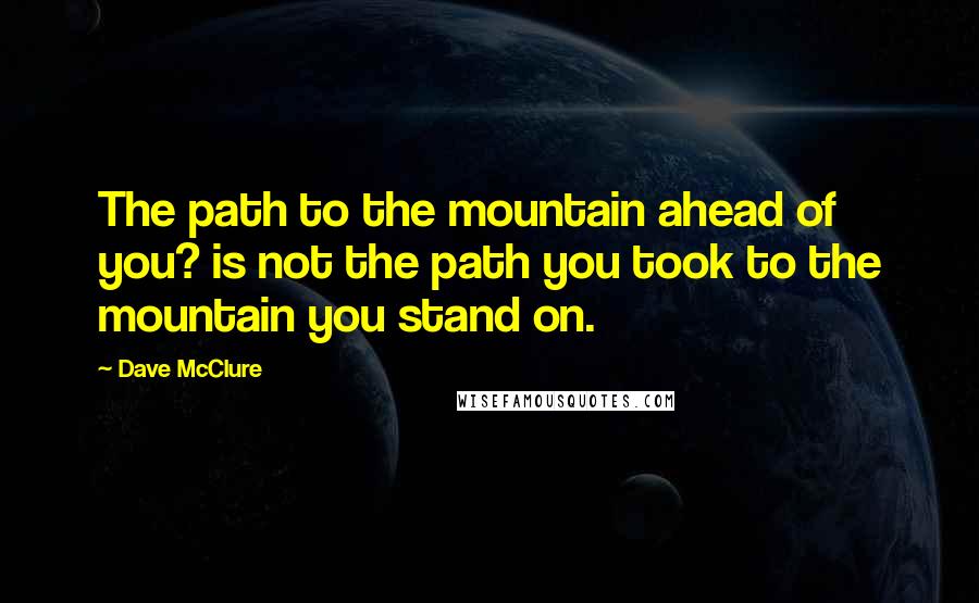 Dave McClure Quotes: The path to the mountain ahead of you? is not the path you took to the mountain you stand on.