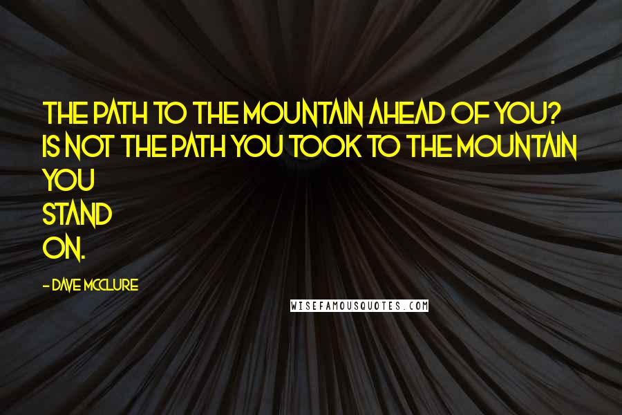 Dave McClure Quotes: The path to the mountain ahead of you? is not the path you took to the mountain you stand on.