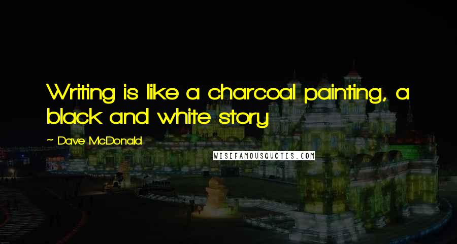 Dave McDonald Quotes: Writing is like a charcoal painting, a black and white story