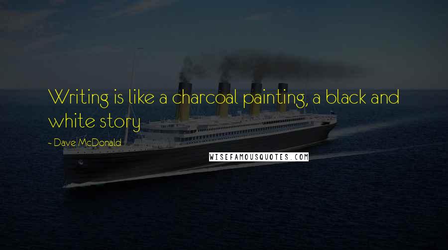 Dave McDonald Quotes: Writing is like a charcoal painting, a black and white story