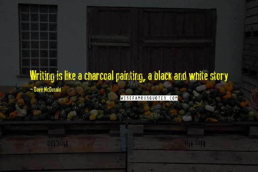 Dave McDonald Quotes: Writing is like a charcoal painting, a black and white story