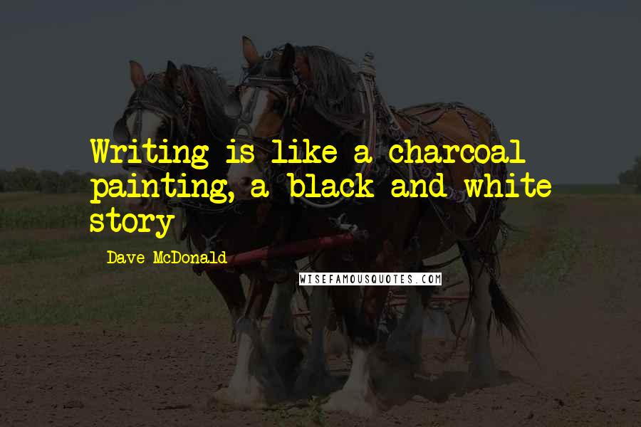 Dave McDonald Quotes: Writing is like a charcoal painting, a black and white story