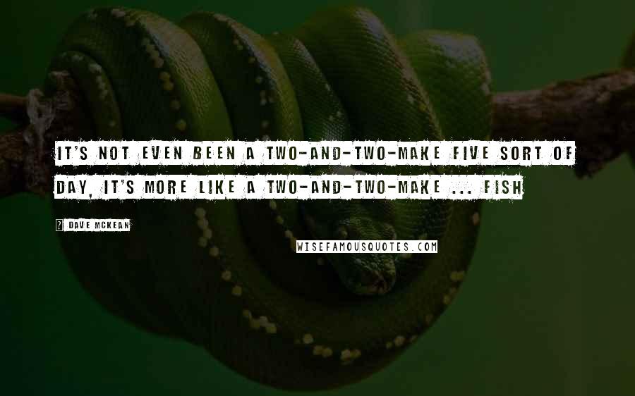 Dave McKean Quotes: It's not even been a two-and-two-make five sort of day, it's more like a two-and-two-make ... fish