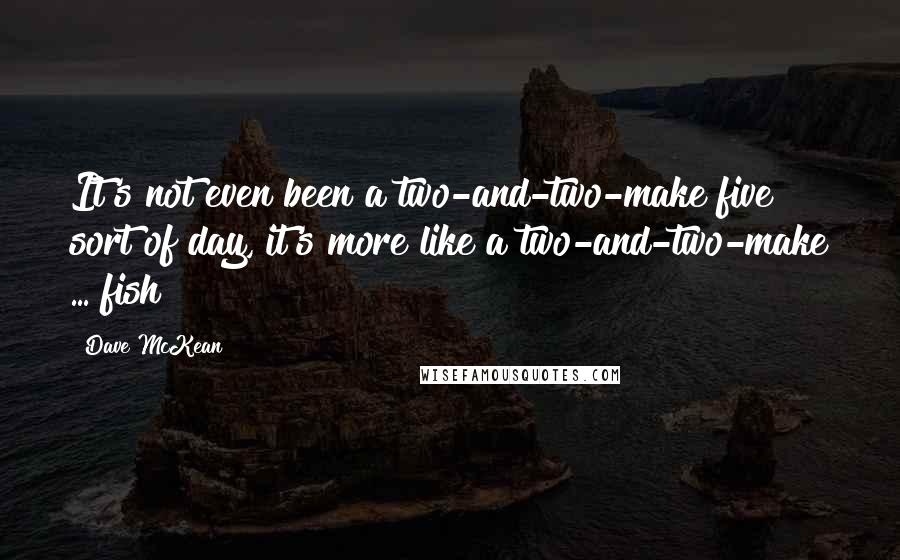 Dave McKean Quotes: It's not even been a two-and-two-make five sort of day, it's more like a two-and-two-make ... fish