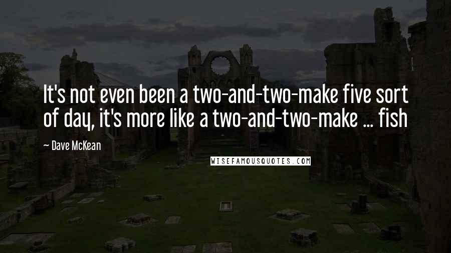 Dave McKean Quotes: It's not even been a two-and-two-make five sort of day, it's more like a two-and-two-make ... fish