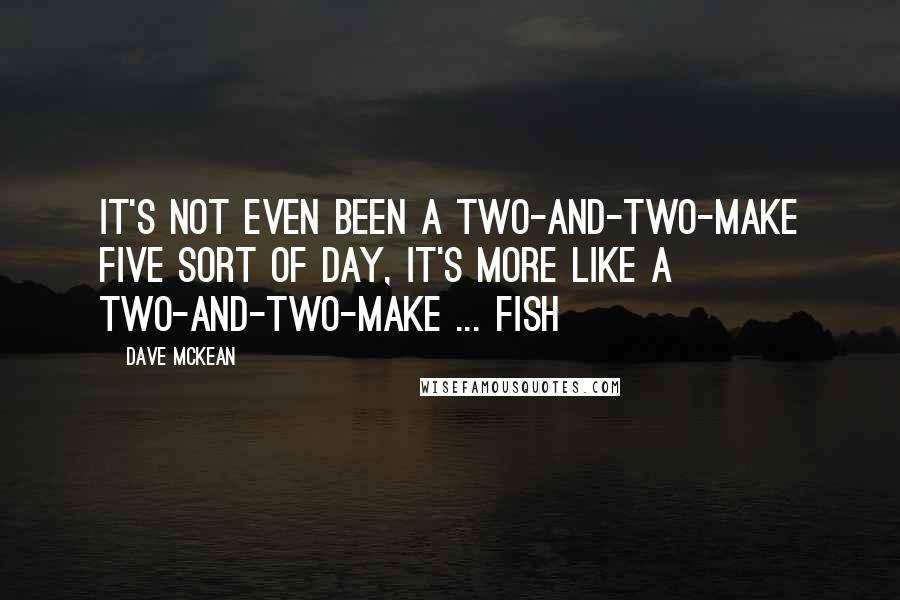 Dave McKean Quotes: It's not even been a two-and-two-make five sort of day, it's more like a two-and-two-make ... fish