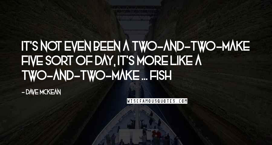 Dave McKean Quotes: It's not even been a two-and-two-make five sort of day, it's more like a two-and-two-make ... fish