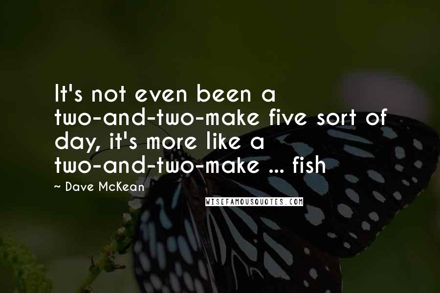 Dave McKean Quotes: It's not even been a two-and-two-make five sort of day, it's more like a two-and-two-make ... fish