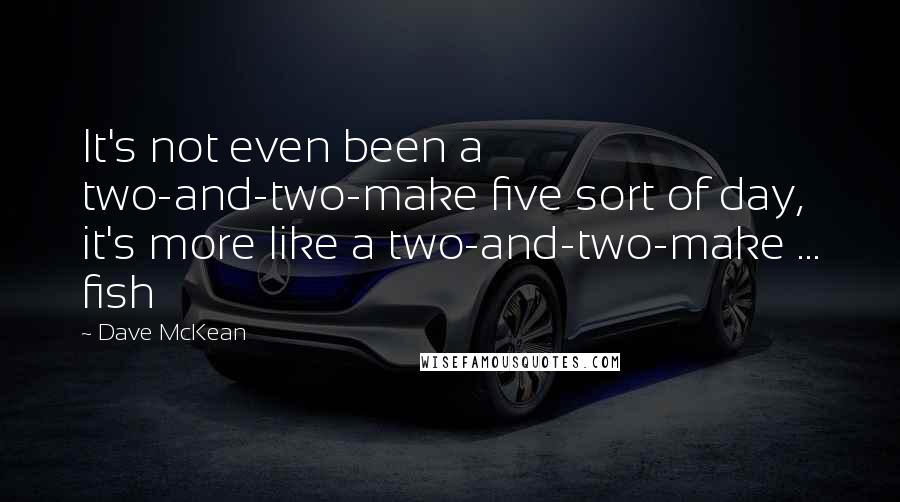 Dave McKean Quotes: It's not even been a two-and-two-make five sort of day, it's more like a two-and-two-make ... fish