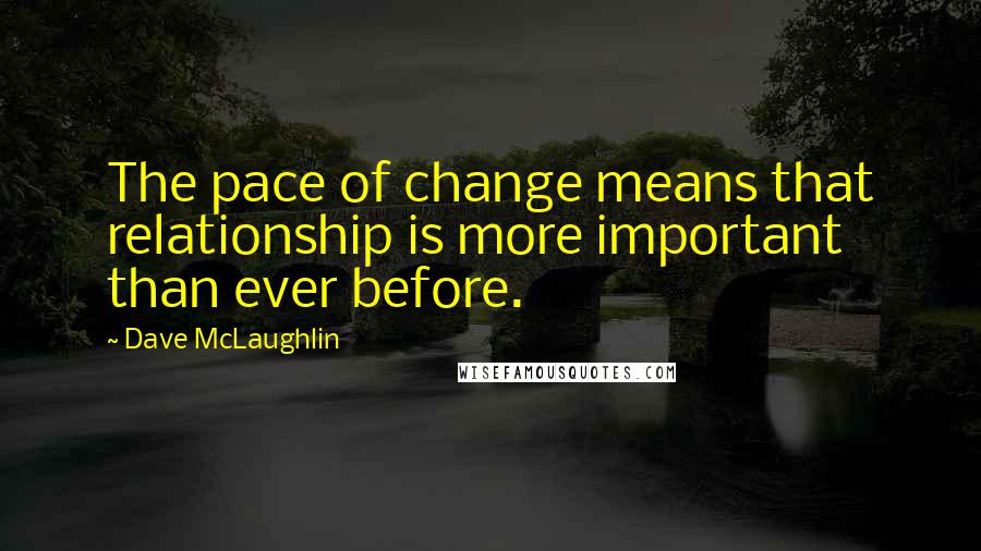 Dave McLaughlin Quotes: The pace of change means that relationship is more important than ever before.