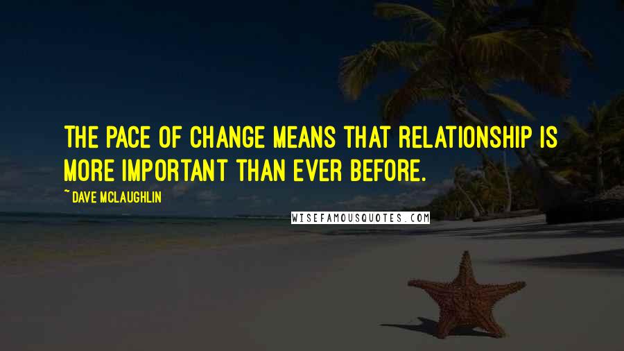 Dave McLaughlin Quotes: The pace of change means that relationship is more important than ever before.