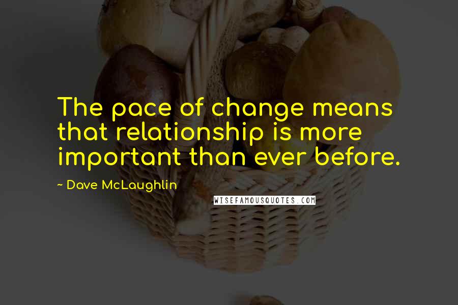 Dave McLaughlin Quotes: The pace of change means that relationship is more important than ever before.