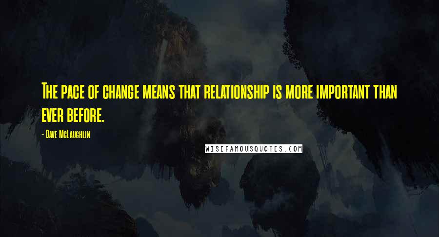 Dave McLaughlin Quotes: The pace of change means that relationship is more important than ever before.