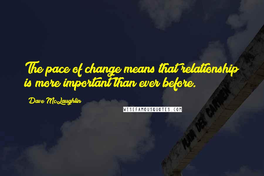 Dave McLaughlin Quotes: The pace of change means that relationship is more important than ever before.