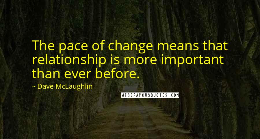 Dave McLaughlin Quotes: The pace of change means that relationship is more important than ever before.