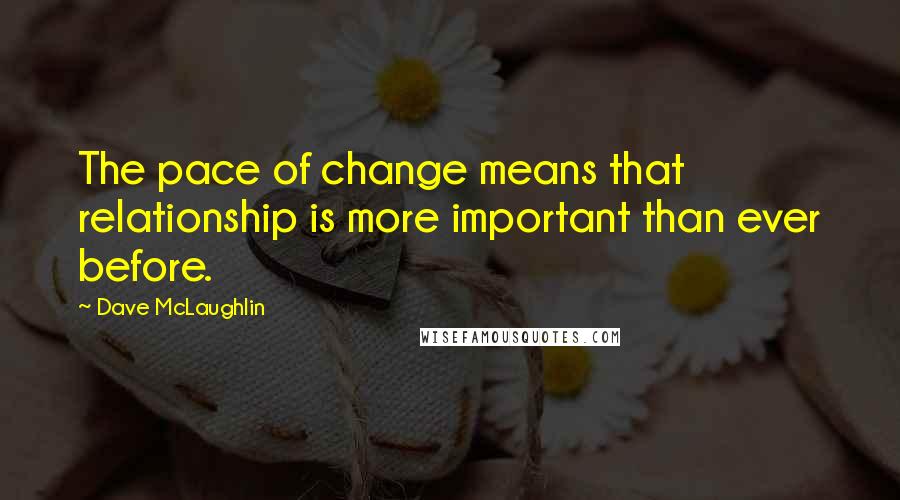 Dave McLaughlin Quotes: The pace of change means that relationship is more important than ever before.