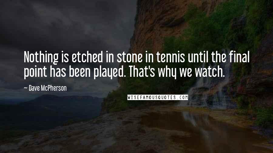 Dave McPherson Quotes: Nothing is etched in stone in tennis until the final point has been played. That's why we watch.