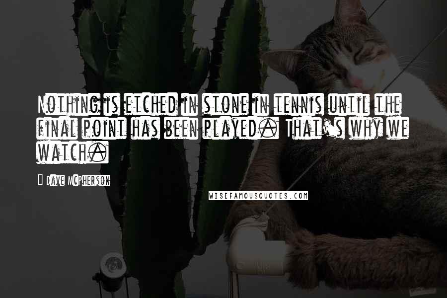 Dave McPherson Quotes: Nothing is etched in stone in tennis until the final point has been played. That's why we watch.