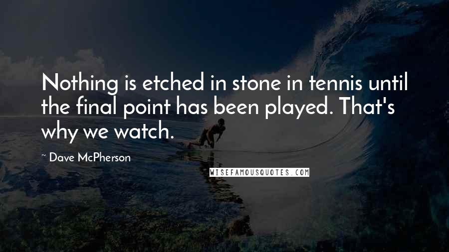 Dave McPherson Quotes: Nothing is etched in stone in tennis until the final point has been played. That's why we watch.