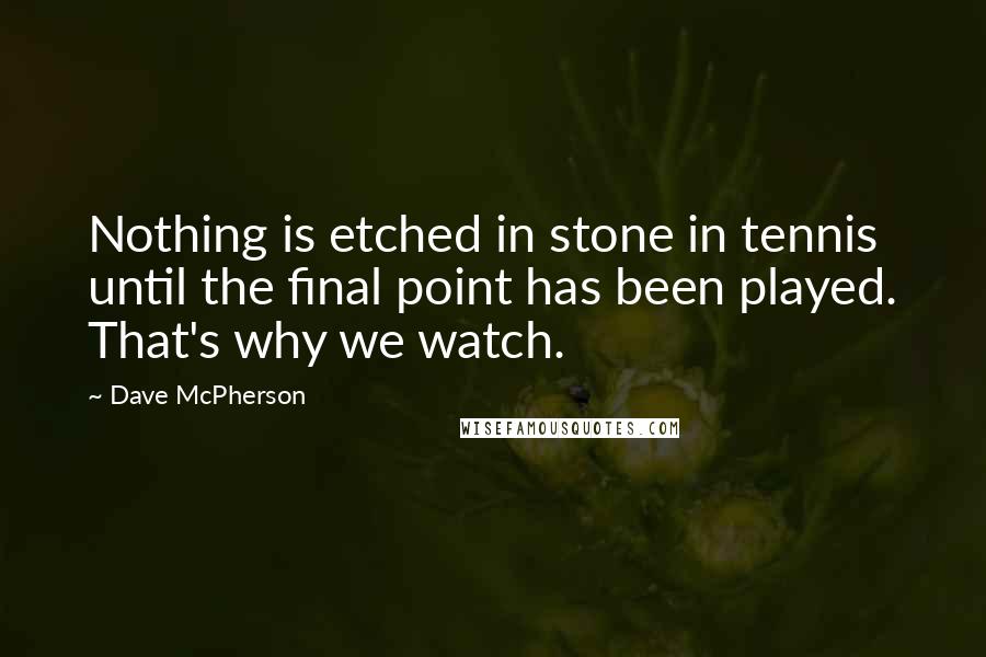 Dave McPherson Quotes: Nothing is etched in stone in tennis until the final point has been played. That's why we watch.