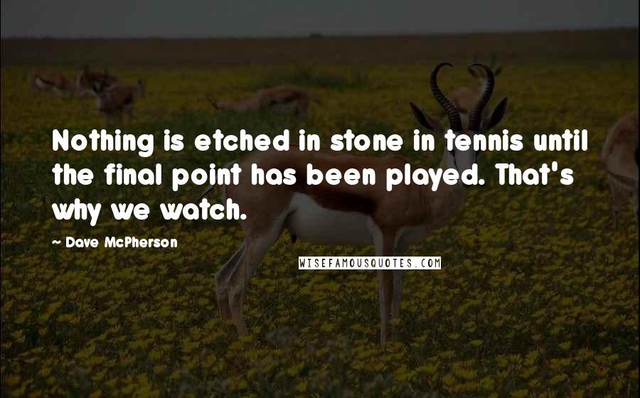 Dave McPherson Quotes: Nothing is etched in stone in tennis until the final point has been played. That's why we watch.