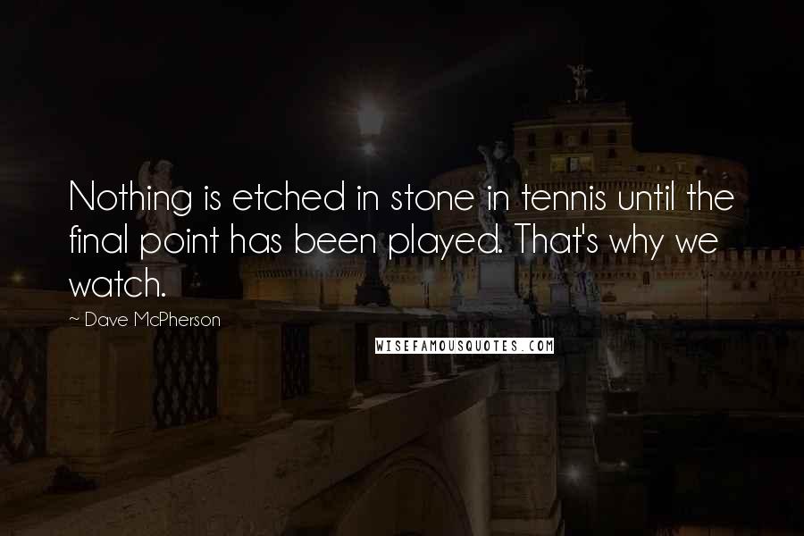 Dave McPherson Quotes: Nothing is etched in stone in tennis until the final point has been played. That's why we watch.