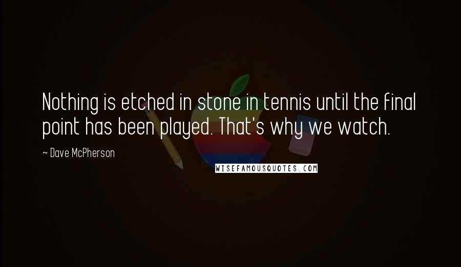 Dave McPherson Quotes: Nothing is etched in stone in tennis until the final point has been played. That's why we watch.