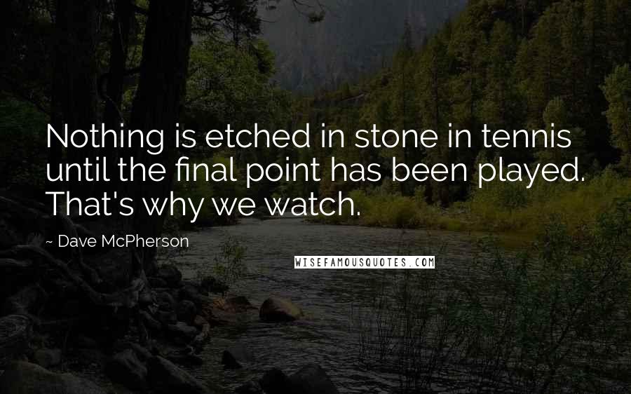 Dave McPherson Quotes: Nothing is etched in stone in tennis until the final point has been played. That's why we watch.