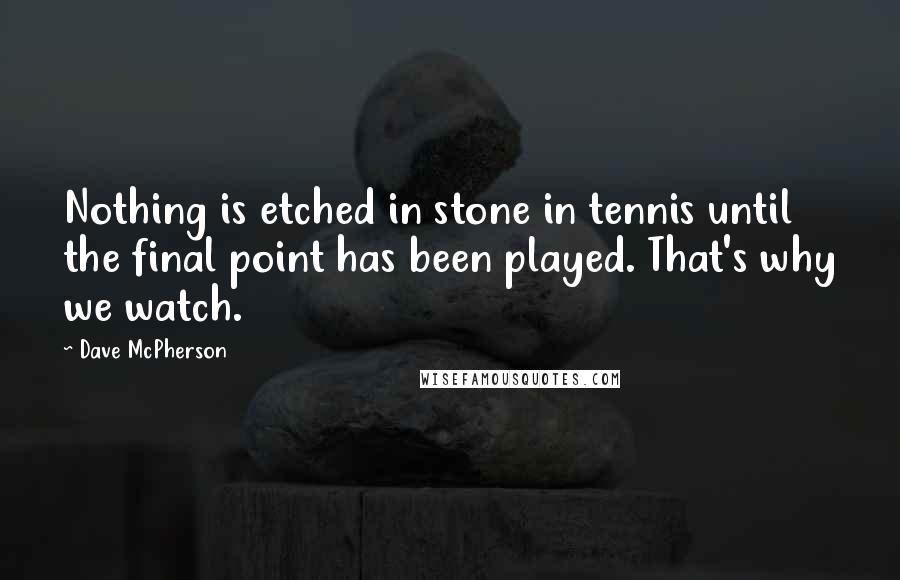 Dave McPherson Quotes: Nothing is etched in stone in tennis until the final point has been played. That's why we watch.