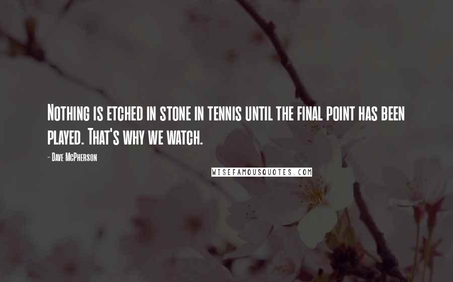 Dave McPherson Quotes: Nothing is etched in stone in tennis until the final point has been played. That's why we watch.