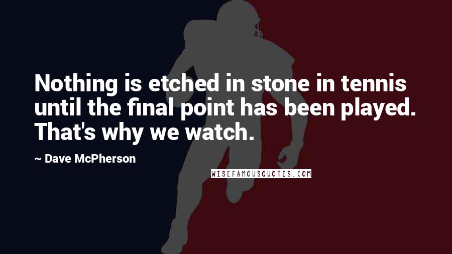 Dave McPherson Quotes: Nothing is etched in stone in tennis until the final point has been played. That's why we watch.