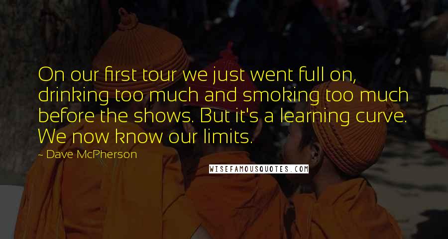 Dave McPherson Quotes: On our first tour we just went full on, drinking too much and smoking too much before the shows. But it's a learning curve. We now know our limits.