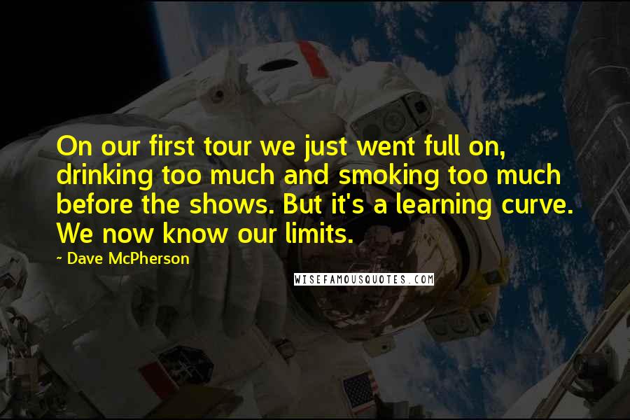 Dave McPherson Quotes: On our first tour we just went full on, drinking too much and smoking too much before the shows. But it's a learning curve. We now know our limits.