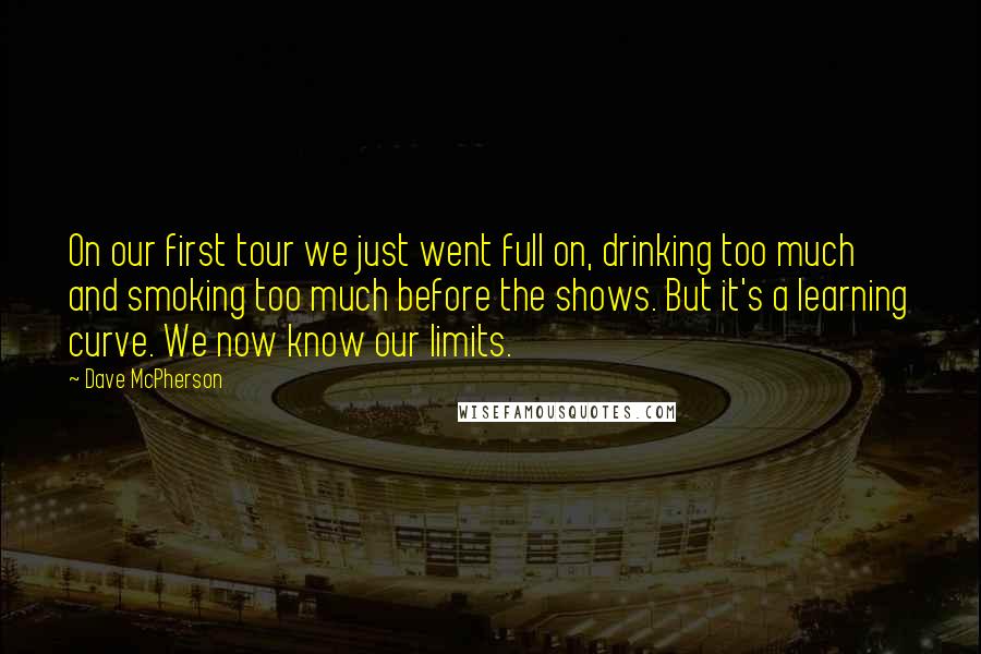 Dave McPherson Quotes: On our first tour we just went full on, drinking too much and smoking too much before the shows. But it's a learning curve. We now know our limits.