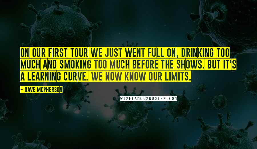 Dave McPherson Quotes: On our first tour we just went full on, drinking too much and smoking too much before the shows. But it's a learning curve. We now know our limits.