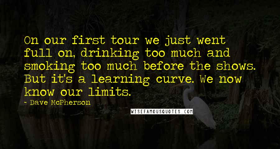 Dave McPherson Quotes: On our first tour we just went full on, drinking too much and smoking too much before the shows. But it's a learning curve. We now know our limits.