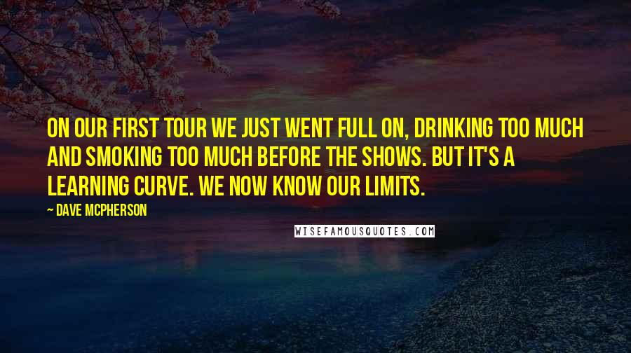 Dave McPherson Quotes: On our first tour we just went full on, drinking too much and smoking too much before the shows. But it's a learning curve. We now know our limits.