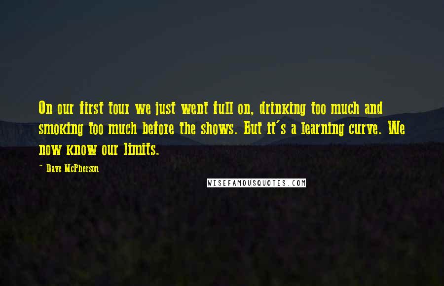 Dave McPherson Quotes: On our first tour we just went full on, drinking too much and smoking too much before the shows. But it's a learning curve. We now know our limits.