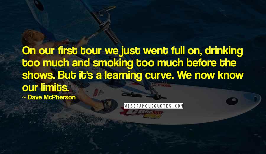 Dave McPherson Quotes: On our first tour we just went full on, drinking too much and smoking too much before the shows. But it's a learning curve. We now know our limits.