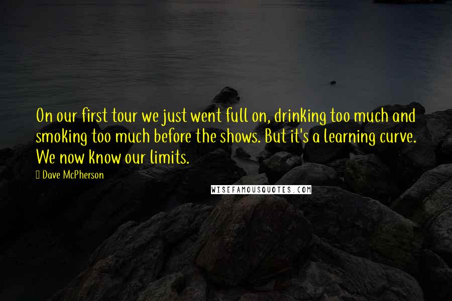 Dave McPherson Quotes: On our first tour we just went full on, drinking too much and smoking too much before the shows. But it's a learning curve. We now know our limits.