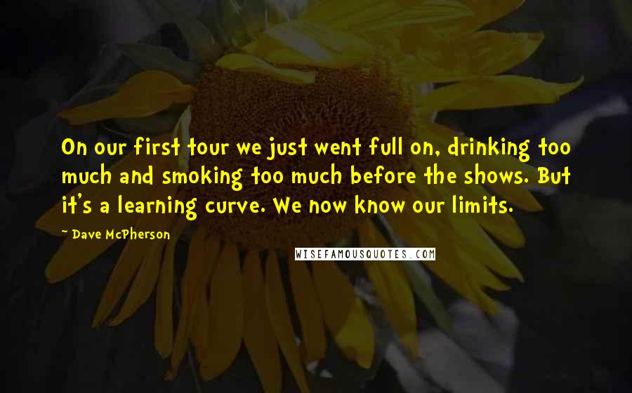 Dave McPherson Quotes: On our first tour we just went full on, drinking too much and smoking too much before the shows. But it's a learning curve. We now know our limits.