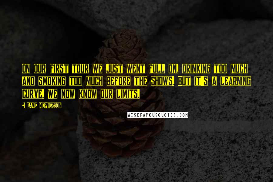 Dave McPherson Quotes: On our first tour we just went full on, drinking too much and smoking too much before the shows. But it's a learning curve. We now know our limits.