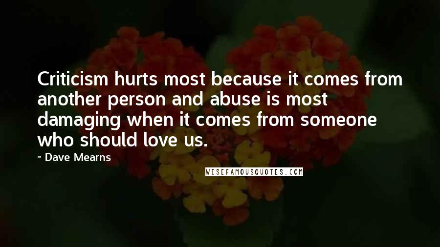 Dave Mearns Quotes: Criticism hurts most because it comes from another person and abuse is most damaging when it comes from someone who should love us.