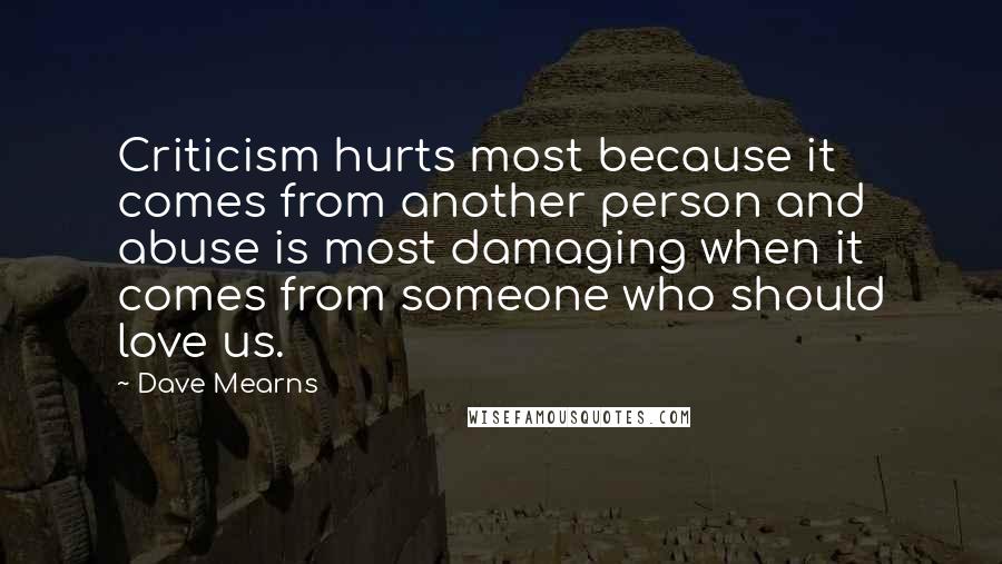 Dave Mearns Quotes: Criticism hurts most because it comes from another person and abuse is most damaging when it comes from someone who should love us.