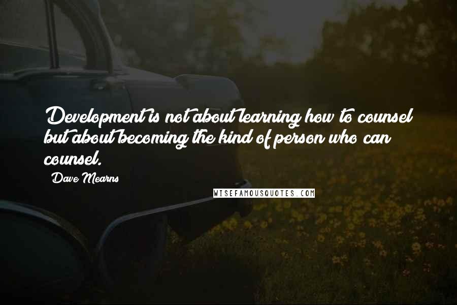 Dave Mearns Quotes: Development is not about learning how to counsel but about becoming the kind of person who can counsel.