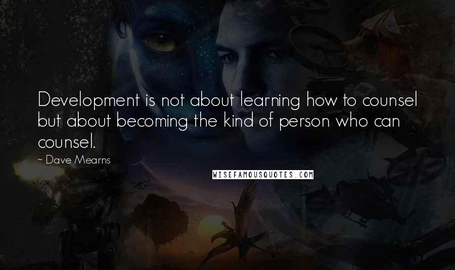 Dave Mearns Quotes: Development is not about learning how to counsel but about becoming the kind of person who can counsel.